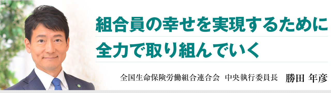 組合員の幸せを実現するために 全力で取り組んでいく　全国生命保険労働組合連合会 中央執行委員長 勝田 年彦