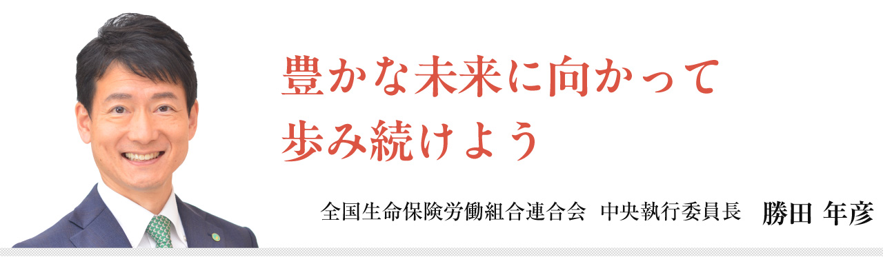 豊かな未来に向かって歩み続けよう　全国生命保険労働組合連合会 中央執行委員長 勝田 年彦